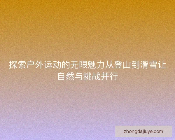 探索户外运动的无限魅力从登山到滑雪让自然与挑战并行