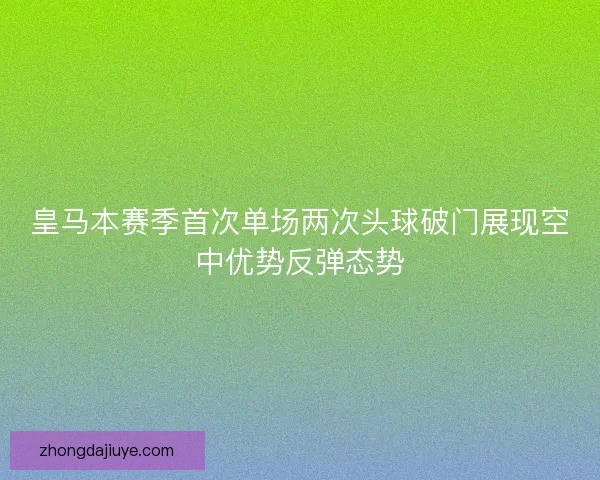 皇马本赛季首次单场两次头球破门展现空中优势反弹态势