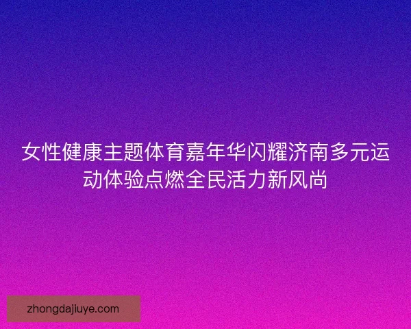 女性健康主题体育嘉年华闪耀济南多元运动体验点燃全民活力新风尚