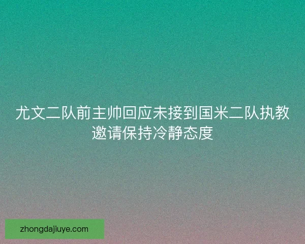 尤文二队前主帅回应未接到国米二队执教邀请保持冷静态度