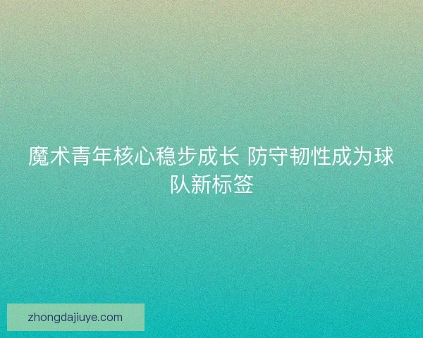 魔术青年核心稳步成长 防守韧性成为球队新标签