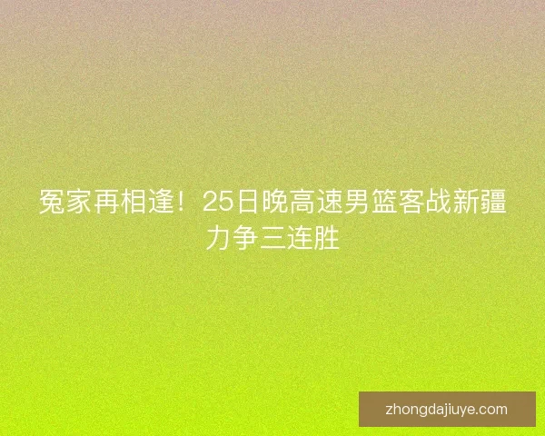 冤家再相逢！25日晚高速男篮客战新疆力争三连胜