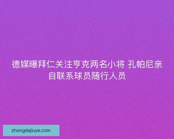 德媒曝拜仁关注亨克两名小将 孔帕尼亲自联系球员随行人员